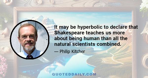 It may be hyperbolic to declare that Shakespeare teaches us more about being human than all the natural scientists combined.