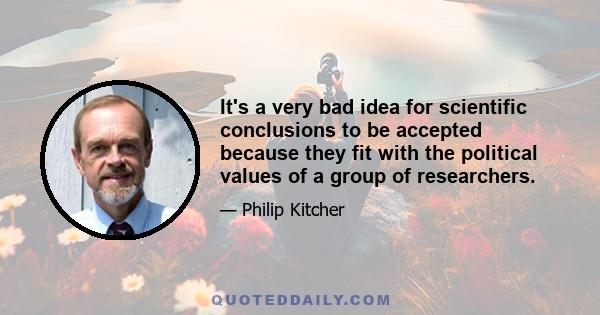 It's a very bad idea for scientific conclusions to be accepted because they fit with the political values of a group of researchers.