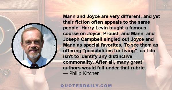 Mann and Joyce are very different, and yet their fiction often appeals to the same people: Harry Levin taught a famous course on Joyce, Proust, and Mann, and Joseph Campbell singled out Joyce and Mann as special