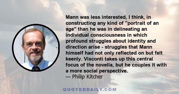 Mann was less interested, I think, in constructing any kind of portrait of an age than he was in delineating an individual consciousness in which profound struggles about identity and direction arise - struggles that