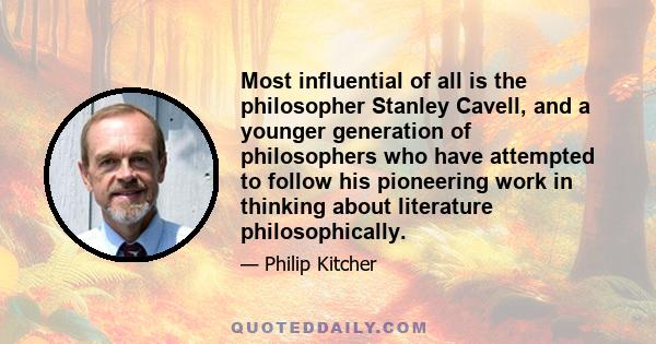 Most influential of all is the philosopher Stanley Cavell, and a younger generation of philosophers who have attempted to follow his pioneering work in thinking about literature philosophically.