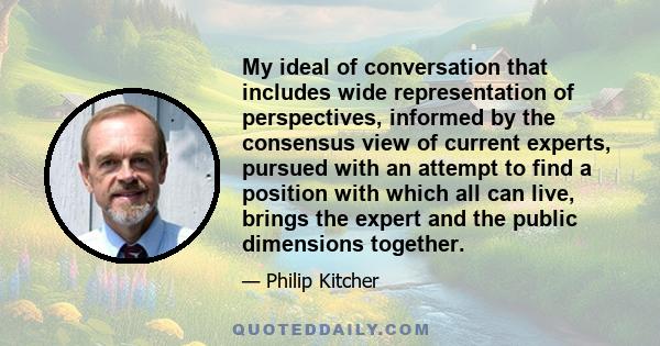 My ideal of conversation that includes wide representation of perspectives, informed by the consensus view of current experts, pursued with an attempt to find a position with which all can live, brings the expert and