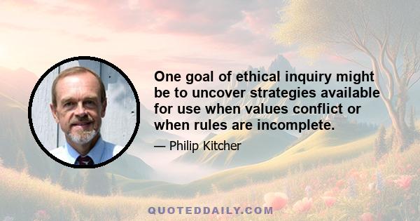 One goal of ethical inquiry might be to uncover strategies available for use when values conflict or when rules are incomplete.