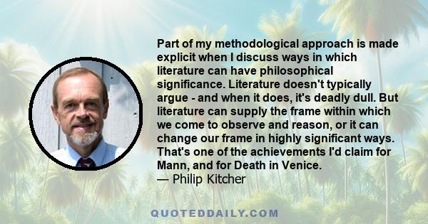 Part of my methodological approach is made explicit when I discuss ways in which literature can have philosophical significance. Literature doesn't typically argue - and when it does, it's deadly dull. But literature