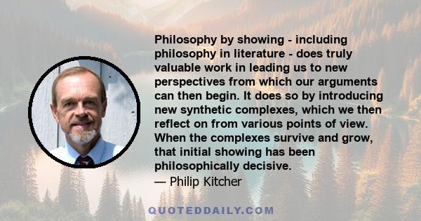 Philosophy by showing - including philosophy in literature - does truly valuable work in leading us to new perspectives from which our arguments can then begin. It does so by introducing new synthetic complexes, which