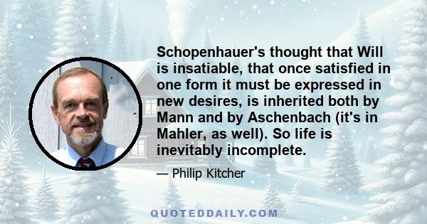 Schopenhauer's thought that Will is insatiable, that once satisfied in one form it must be expressed in new desires, is inherited both by Mann and by Aschenbach (it's in Mahler, as well). So life is inevitably