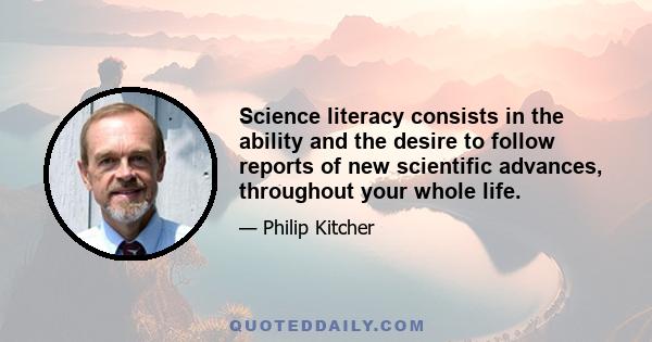 Science literacy consists in the ability and the desire to follow reports of new scientific advances, throughout your whole life.