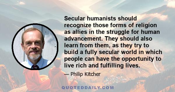 Secular humanists should recognize those forms of religion as allies in the struggle for human advancement. They should also learn from them, as they try to build a fully secular world in which people can have the