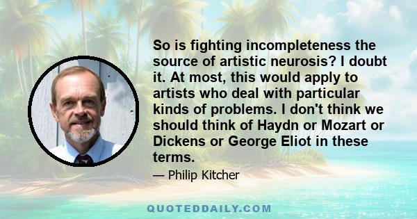 So is fighting incompleteness the source of artistic neurosis? I doubt it. At most, this would apply to artists who deal with particular kinds of problems. I don't think we should think of Haydn or Mozart or Dickens or