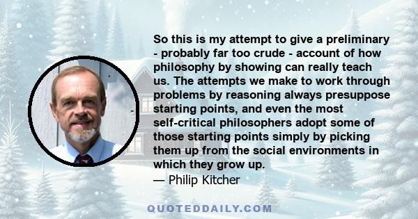 So this is my attempt to give a preliminary - probably far too crude - account of how philosophy by showing can really teach us. The attempts we make to work through problems by reasoning always presuppose starting