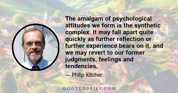 The amalgam of psychological attitudes we form is the synthetic complex. It may fall apart quite quickly as further reflection or further experience bears on it, and we may revert to our former judgments, feelings and