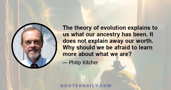 The theory of evolution explains to us what our ancestry has been. It does not explain away our worth. Why should we be afraid to learn more about what we are?