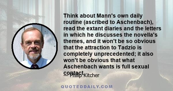 Think about Mann's own daily routine (ascribed to Aschenbach), read the extant diaries and the letters in which he discusses the novella's themes, and it won't be so obvious that the attraction to Tadzio is completely