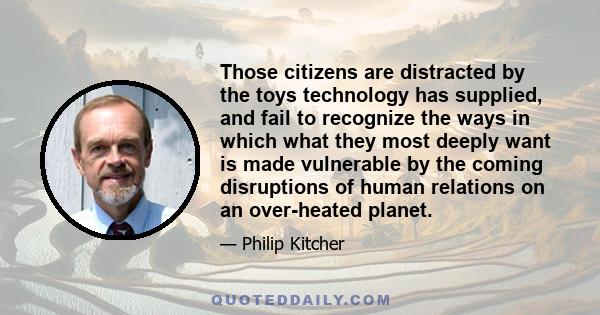 Those citizens are distracted by the toys technology has supplied, and fail to recognize the ways in which what they most deeply want is made vulnerable by the coming disruptions of human relations on an over-heated