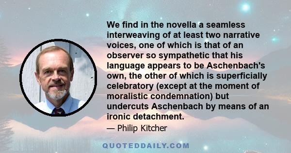 We find in the novella a seamless interweaving of at least two narrative voices, one of which is that of an observer so sympathetic that his language appears to be Aschenbach's own, the other of which is superficially