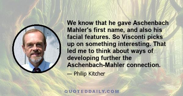 We know that he gave Aschenbach Mahler's first name, and also his facial features. So Visconti picks up on something interesting. That led me to think about ways of developing further the Aschenbach-Mahler connection.