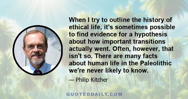 When I try to outline the history of ethical life, it's sometimes possible to find evidence for a hypothesis about how important transitions actually went. Often, however, that isn't so. There are many facts about human 