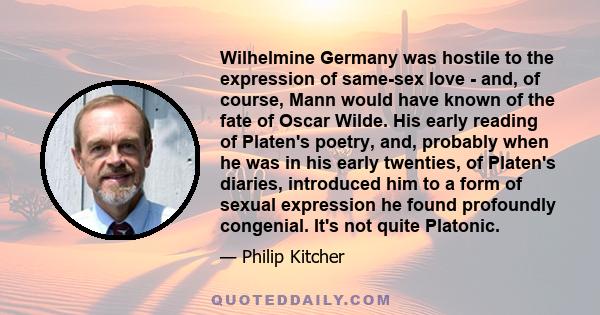 Wilhelmine Germany was hostile to the expression of same-sex love - and, of course, Mann would have known of the fate of Oscar Wilde. His early reading of Platen's poetry, and, probably when he was in his early