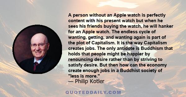 A person without an Apple watch is perfectly content with his present watch but when he sees his friends buying the watch, he will hanker for an Apple watch. The endless cycle of wanting, getting, and wanting again is