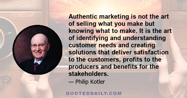 Authentic marketing is not the art of selling what you make but knowing what to make. It is the art of identifying and understanding customer needs and creating solutions that deliver satisfaction to the customers,