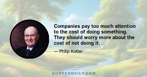 Companies pay too much attention to the cost of doing something. They should worry more about the cost of not doing it.