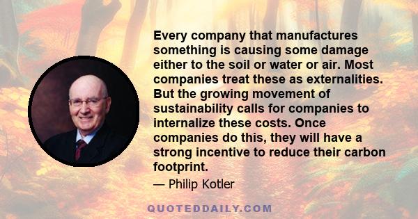 Every company that manufactures something is causing some damage either to the soil or water or air. Most companies treat these as externalities. But the growing movement of sustainability calls for companies to