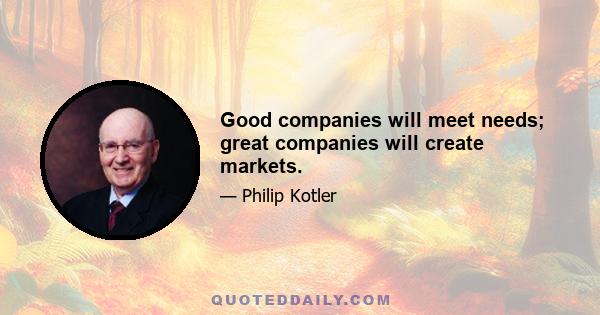 Good companies will meet needs; great companies will create markets.