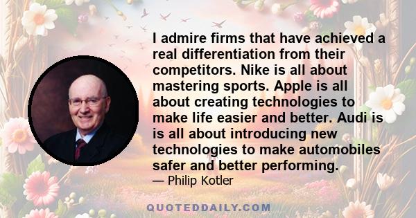 I admire firms that have achieved a real differentiation from their competitors. Nike is all about mastering sports. Apple is all about creating technologies to make life easier and better. Audi is is all about