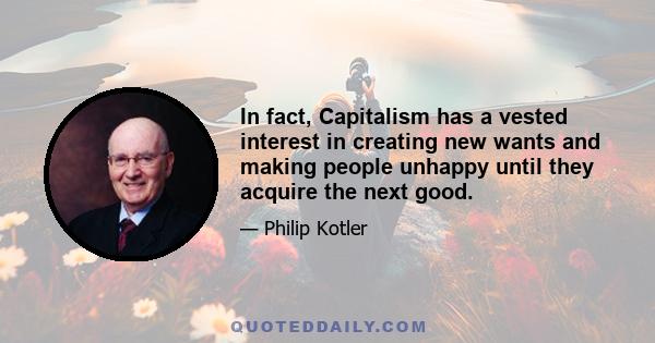 In fact, Capitalism has a vested interest in creating new wants and making people unhappy until they acquire the next good.