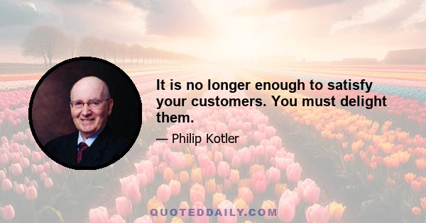 It is no longer enough to satisfy your customers. You must delight them.