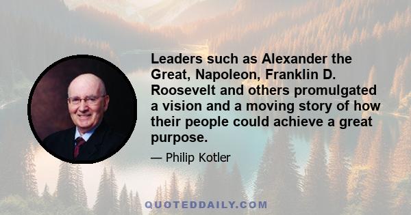 Leaders such as Alexander the Great, Napoleon, Franklin D. Roosevelt and others promulgated a vision and a moving story of how their people could achieve a great purpose.