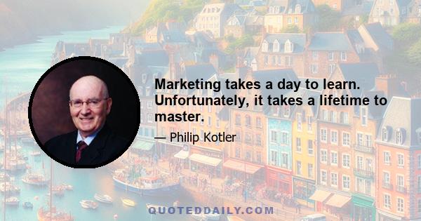 Marketing takes a day to learn. Unfortunately, it takes a lifetime to master.