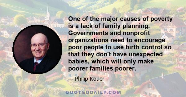 One of the major causes of poverty is a lack of family planning. Governments and nonprofit organizations need to encourage poor people to use birth control so that they don't have unexpected babies, which will only make 