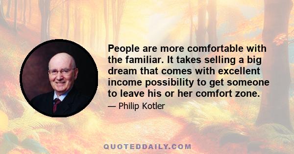 People are more comfortable with the familiar. It takes selling a big dream that comes with excellent income possibility to get someone to leave his or her comfort zone.