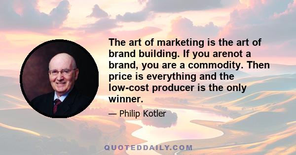 The art of marketing is the art of brand building. If you arenot a brand, you are a commodity. Then price is everything and the low-cost producer is the only winner.