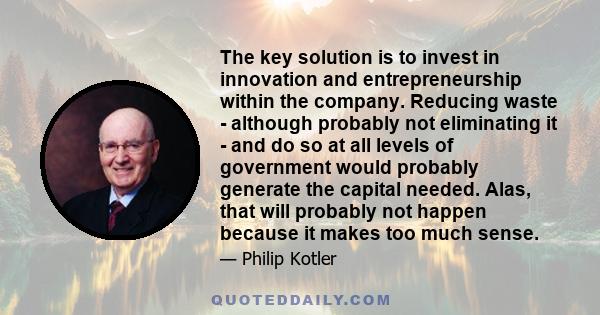 The key solution is to invest in innovation and entrepreneurship within the company. Reducing waste - although probably not eliminating it - and do so at all levels of government would probably generate the capital