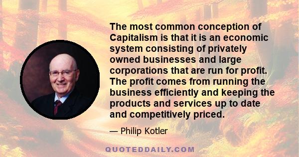 The most common conception of Capitalism is that it is an economic system consisting of privately owned businesses and large corporations that are run for profit. The profit comes from running the business efficiently