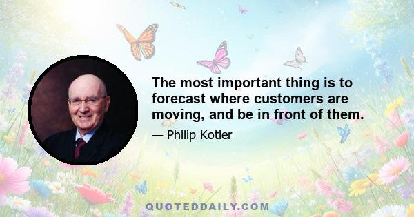 The most important thing is to forecast where customers are moving, and be in front of them.