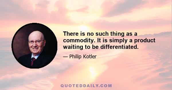 There is no such thing as a commodity. It is simply a product waiting to be differentiated.