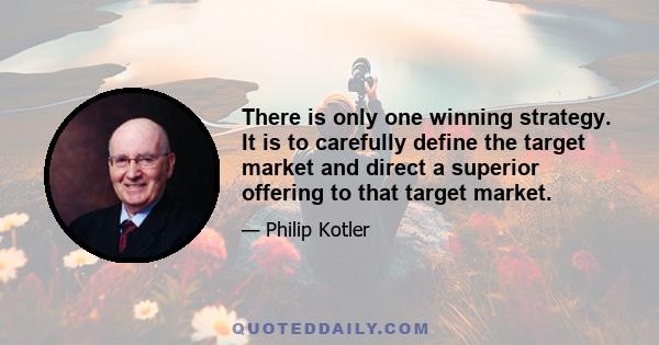 There is only one winning strategy. It is to carefully define the target market and direct a superior offering to that target market.