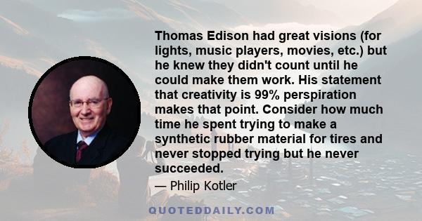 Thomas Edison had great visions (for lights, music players, movies, etc.) but he knew they didn't count until he could make them work. His statement that creativity is 99% perspiration makes that point. Consider how