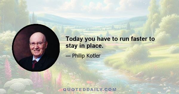 Today you have to run faster to stay in place.