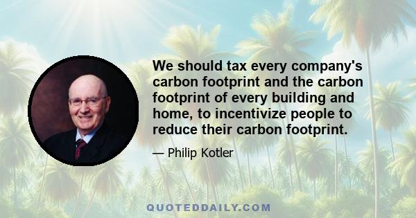 We should tax every company's carbon footprint and the carbon footprint of every building and home, to incentivize people to reduce their carbon footprint.