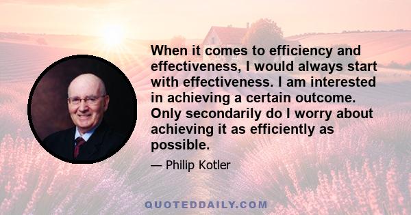 When it comes to efficiency and effectiveness, I would always start with effectiveness. I am interested in achieving a certain outcome. Only secondarily do I worry about achieving it as efficiently as possible.