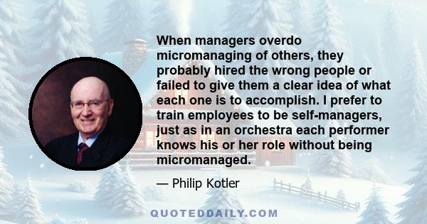 When managers overdo micromanaging of others, they probably hired the wrong people or failed to give them a clear idea of what each one is to accomplish. I prefer to train employees to be self-managers, just as in an