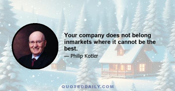 Your company does not belong inmarkets where it cannot be the best.