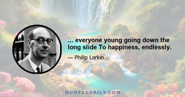 ... everyone young going down the long slide To happiness, endlessly.