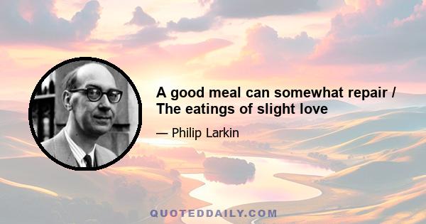 A good meal can somewhat repair / The eatings of slight love