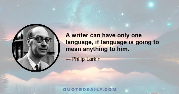 A writer can have only one language, if language is going to mean anything to him.