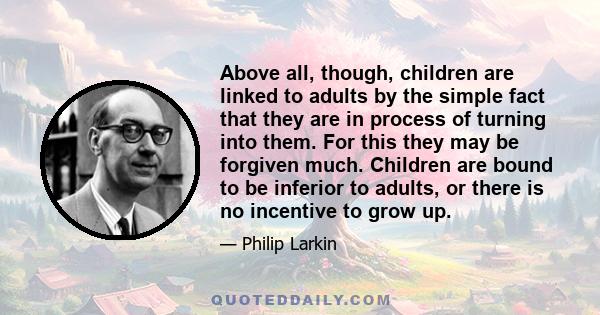 Above all, though, children are linked to adults by the simple fact that they are in process of turning into them. For this they may be forgiven much. Children are bound to be inferior to adults, or there is no